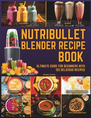 Nutribullet Blender Recipe Book: From Smoothies and Shakes to Soups, Salad Dressings, Salsa, Dips, Spreads, Drinks, and More! by Everly, Harper