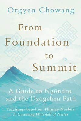From Foundation to Summit: A Guide to Ngöndro and the Dzogchen Path by Chowang, Orgyen