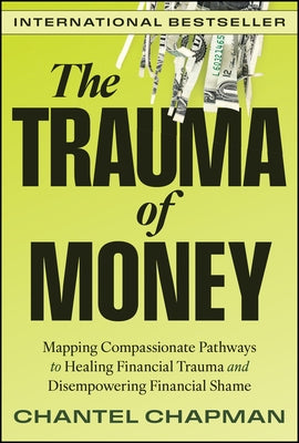 The Trauma of Money: Mapping Compassionate Pathways to Healing Financial Trauma and Disempowering Financial Shame by Chapman, Chantel