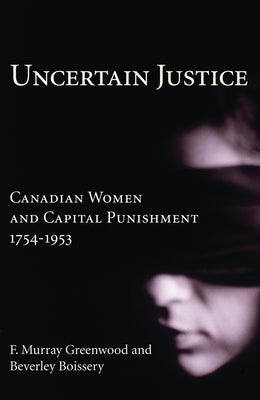 Uncertain Justice: Canadian Women and Capital Punishment, 1754-1953 by Greenwood, F. Murray