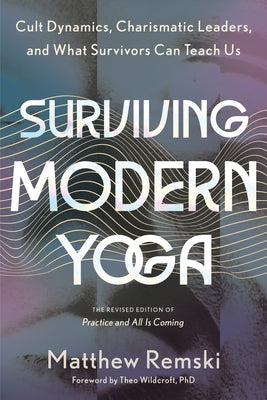 Surviving Modern Yoga: Cult Dynamics, Charismatic Leaders, and What Survivors Can Teach Us by Remski, Matthew