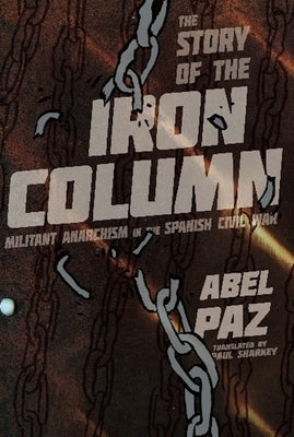 The Story of the Iron Column: Militant Anarchism in the Spanish Civil War by Paz, Abel
