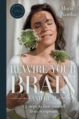 Rewire Your Brain and Heal: 12 Steps to Free Yourself from Symptoms by Nordin, Maria