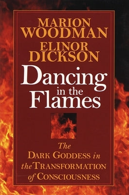 Dancing in the Flames: The Dark Goddess in the Transformation of Consciousness by Dickson, Elinor