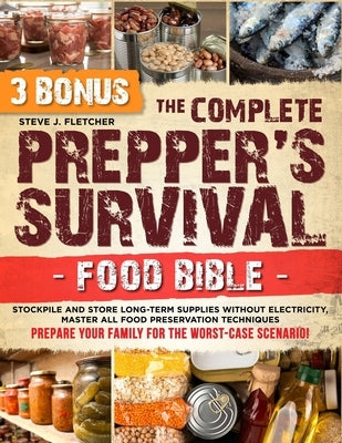 The Complete Prepper's Survival Food Bible: Stockpile and Store Long-Term Supplies Without Electricity, Master All Food Preservation Techniques and Pr by Fletcher, Steve J.