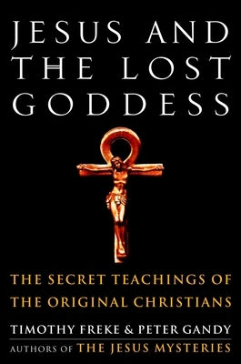 Jesus and the Lost Goddess: The Secret Teachings of the Original Christians by Freke, Timothy