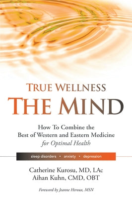 True Wellness for Your Mind: How to Combine the Best of Western and Eastern Medicine for Optimal Health for Sleep Disorders, Anxiety, Depression by Kurosu, Catherine