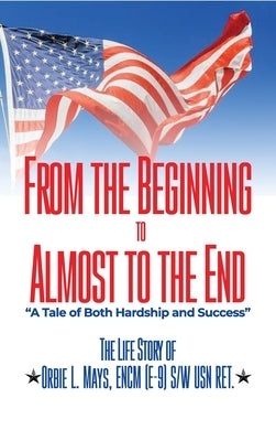 From the Beginning to Almost to the End: A Tale of Both Hardship and Success: The Life Story of Orbie L. Mays, ENCM (E-9) S/W USN RET. by Mays Usn Retired, Orbie Lee