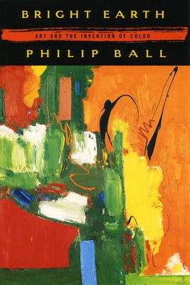 Bright Earth: Art and the Invention of Color by Ball, Philip