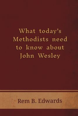 What Today's Methodists Need to Know about John Wesley by Edwards, Rem B.