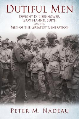 Dutiful Men: Dwight D. Eisenhower, Gray Flannel Suits, and the Men of the Greatest Generation by Nadeau, Peter M.