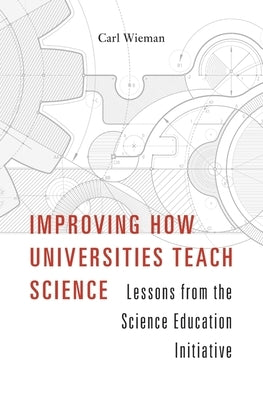 Improving How Universities Teach Science: Lessons from the Science Education Initiative by Wieman, Carl