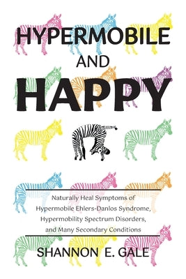 Hypermobile and Happy: Naturally Heal Symptoms of Hypermobile Ehlers-Danlos Syndrome, Hypermobility Spectrum Disorder, and Many Secondary Conditions by Gale, Shannon E.