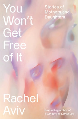 You Won't Get Free of It: Stories of Mothers and Daughters by Aviv, Rachel