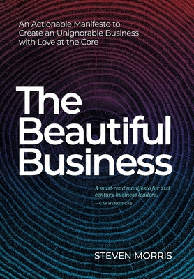 The Beautiful Business: An Actionable Manifesto to Create an Unignorable Business with Love at the Core by Morris, Steven