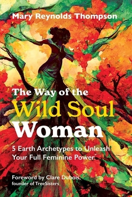 The Way of the Wild Soul Woman: 5 Earth Archetypes to Unleash Your Full Feminine Power by Thompson, Mary Reynolds