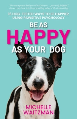 Be as Happy as Your Dog: 16 Dog-Tested Ways to Be Happier Using Pawsitive Psychology by Waitzman, Michelle