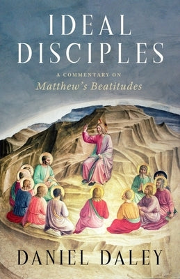 Ideal Disciples: A Commentary on Matthew's Beatitudes by Daley, Daniel