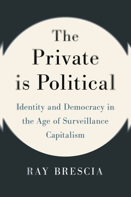 The Private Is Political: Identity and Democracy in the Age of Surveillance Capitalism by Brescia, Ray