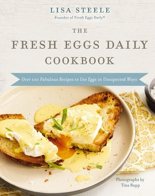 The Fresh Eggs Daily Cookbook: Over 100 Fabulous Recipes to Use Eggs in Unexpected Ways - The Perfect Gift for Egg Lovers, Backyard Chicken Keepers, a by Steele, Lisa
