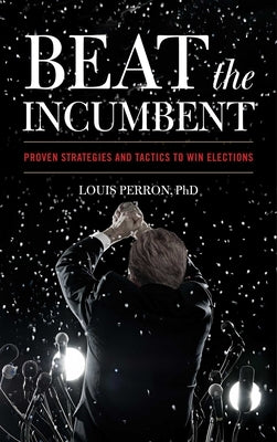 Beat the Incumbent: Proven Strategies and Tactics to Win Elections by Perron, Louis