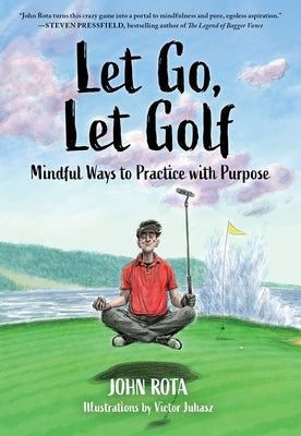 Let Go, Let Golf: Mindful Ways to Practice with Purpose by Rota, John