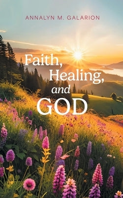Faith, Healing, and God by Galarion, Annalyn M.