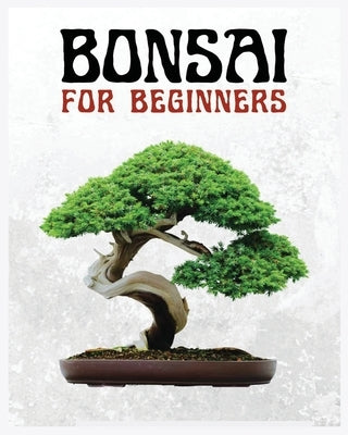 Bonsai for Beginners: The Ultimate Step-by-Step Guide to Cultivating Beautiful Miniature Trees by McConnell, Forrest