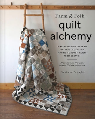 Farm & Folk Quilt Alchemy: A High-Country Guide to Natural Dyeing and Making Heirloom Quilts from Scratch by Buscaglia, Sara Larson