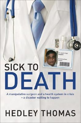 Sick to Death: A Manipulative Surgeon and a Healthy System in Crisis--A Disaster Waiting to Happen by Thomas, Hedley