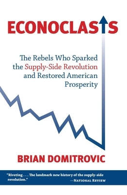 Econoclasts: The Rebels Who Sparked the Supply-Side Revolution and Restored American Prosperity by Domitrovic, Brian
