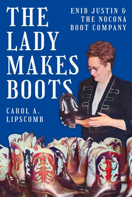 The Lady Makes Boots: Enid Justin and the Nocona Boot Company by Lipscomb, Carol A.