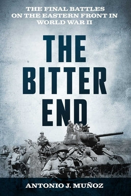 The Bitter End: The Final Battles on the Eastern Front in World War II by MuÃ±oz, Antonio J.