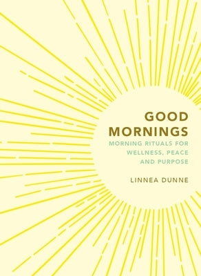 Good Mornings: Morning Rituals for Wellness, Peace and Purpose by Dunne, Linnea