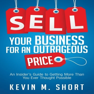 Sell Your Business for an Outrageous Price Lib/E: An Insider's Guide to Getting More Than You Ever Thought Possible by Short, Kevin M.
