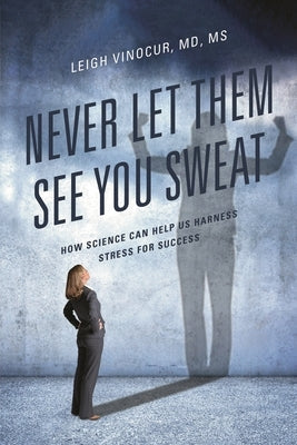 Never Let Them See You Sweat: How Science Can Help Us Harness Stress for Success by Vinocur, Leigh