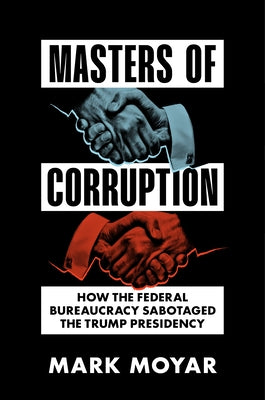 Masters of Corruption: How the Federal Bureaucracy Sabotaged the Trump Presidency by Moyar, Mark