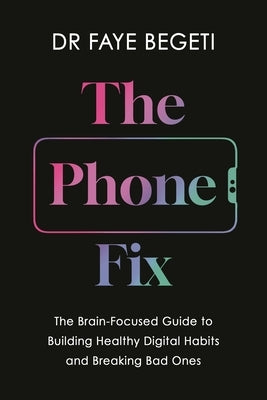 The Phone Fix: The Brain-Focused Guide to Building Healthy Digital Habits and Breaking Bad Ones by Begeti, Faye