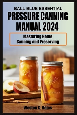 Ball Blue Essential Pressure Canning Manual 2024: Mastering Home Canning and Preserving by Hales, Weston C.