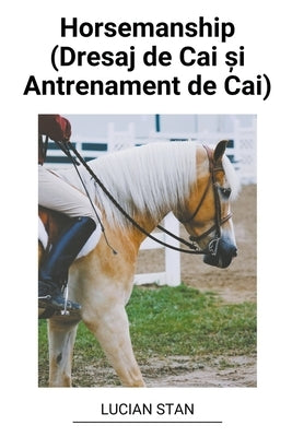 Horsemanship (Dresaj de Cai &#537;i Antrenament de Cai) by Stan, Lucian