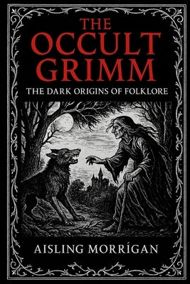 The Occult Grimm: Forbidden Tales and Their Hidden Meanings by MorrÃ¬gan, Aisling