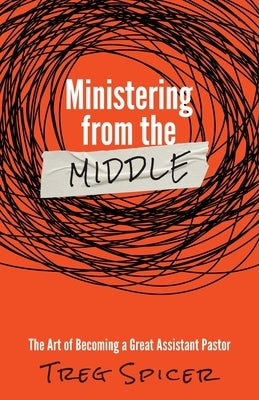 Ministering from the Middle: The Art of Becoming a Great Assistant Pastor by Spicer, Treg