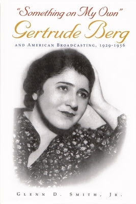 Something on My Own: Gertrude Berg and American Broadcasting, 1929-1956 by Smith Jr, Glenn D.