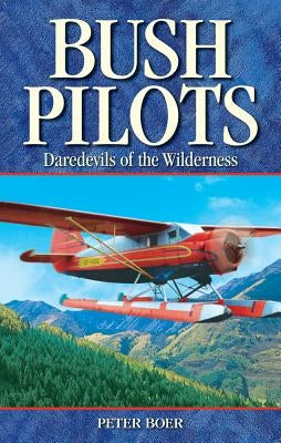 Bush Pilots: Daredevils of the Wilderness by Boer, Peter