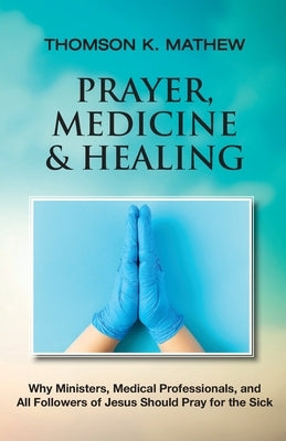 Prayer, Medicine & Healing: Why Ministers, Medical Professionals, and All Followers of Jesus Should Pray for the Sick by Mathew, Thomson K.