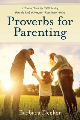 Proverbs for Parenting: A Topical Guide to Child Raising from the Book of Proverbs (King James Version) by Decker, Barbara