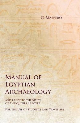 Manual of Egyptian Archaeology and Guide to the Study of Antiquities in Egypt - For the Use of Students and Travellers by Maspero, G.