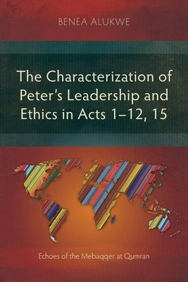 The Characterization of Peter's Leadership and Ethics in Acts 1-12, 15: Echoes of the Mebaqqer at Qumran by Alukwe, Benea
