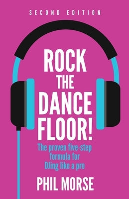 Rock The Dancefloor! 2nd Edition: The proven five-step formula for DJing like a pro by Morse, Phil
