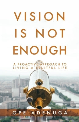 Vision Is Not Enough: A Proactive Approach to Living a Fruitful Life by Adenuga, Ope